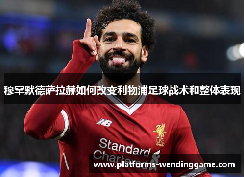 穆罕默德萨拉赫如何改变利物浦足球战术和整体表现 穆罕默德萨拉赫如何改变利物浦足球战术和整体表现