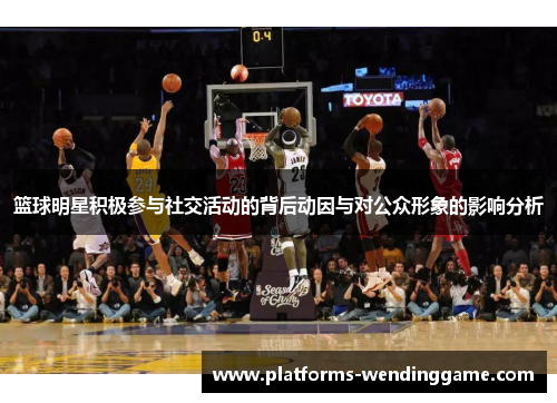 篮球明星积极参与社交活动的背后动因与对公众形象的影响分析