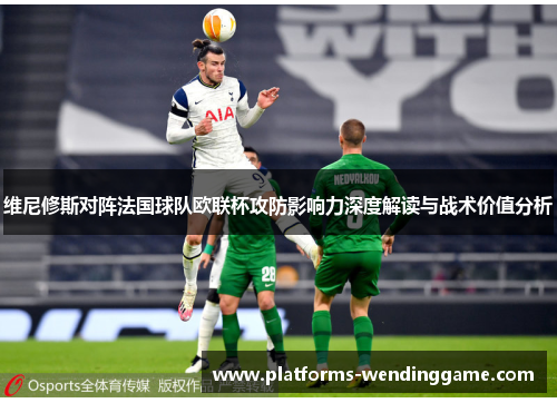 维尼修斯对阵法国球队欧联杯攻防影响力深度解读与战术价值分析