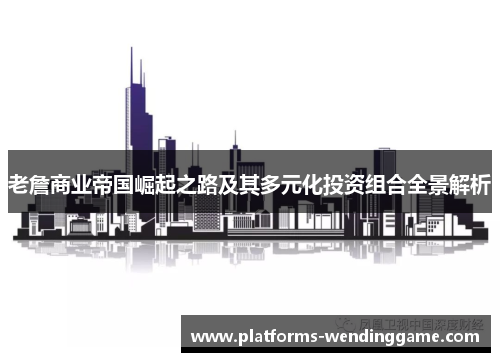 老詹商业帝国崛起之路及其多元化投资组合全景解析
