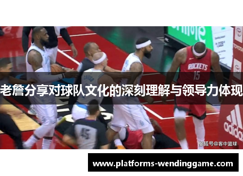 老詹分享对球队文化的深刻理解与领导力体现