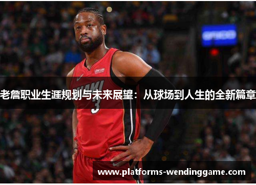 老詹职业生涯规划与未来展望：从球场到人生的全新篇章
