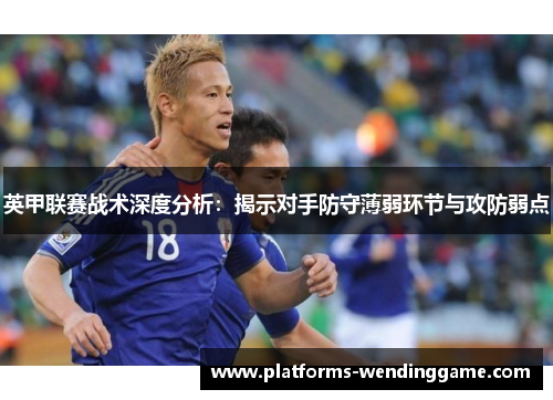 英甲联赛战术深度分析：揭示对手防守薄弱环节与攻防弱点