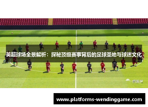 英超球场全景解析:探秘顶级赛事背后的足球圣地与球迷文化 英超球场全景解析:探秘顶级赛事背后的足球圣地与球迷文化