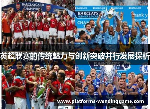 英超联赛的传统魅力与创新突破并行发展探析 英超联赛的传统魅力与创新突破并行发展探析