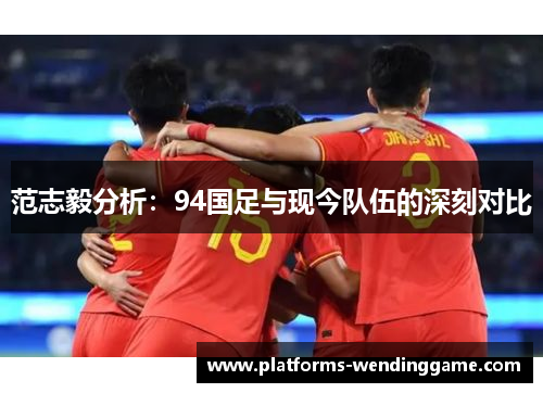 范志毅分析:94国足与现今队伍的深刻对比 范志毅分析:94国足与现今队伍的深刻对比
