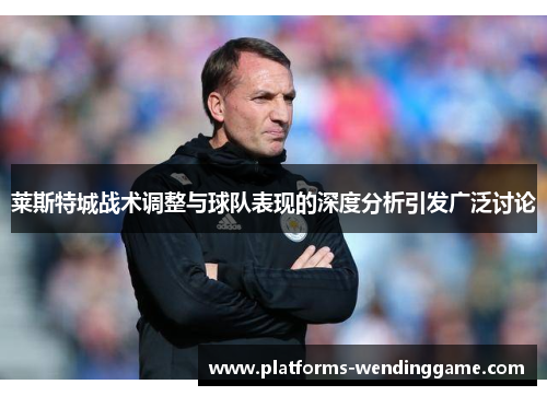 莱斯特城战术调整与球队表现的深度分析引发广泛讨论 莱斯特城战术调整与球队表现的深度分析引发广泛讨论