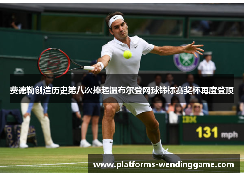 费德勒创造历史第八次捧起温布尔登网球锦标赛奖杯再度登顶