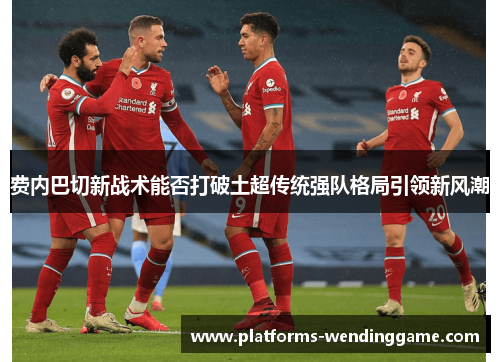 费内巴切新战术能否打破土超传统强队格局引领新风潮