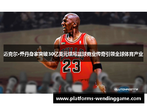 迈克尔·乔丹身家突破30亿美元续写篮球商业传奇引领全球体育产业