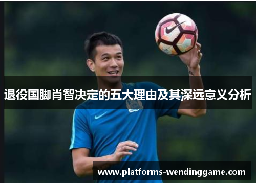 退役国脚肖智决定的五大理由及其深远意义分析