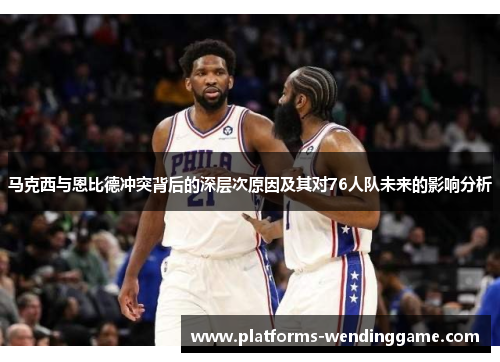 马克西与恩比德冲突背后的深层次原因及其对76人队未来的影响分析